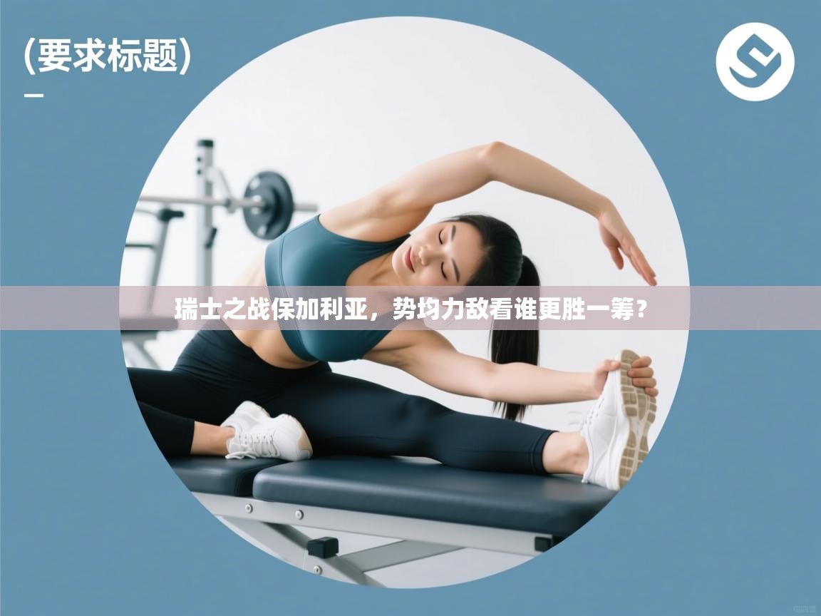 瑞士之战保加利亚,势均力敌看谁更胜一筹? 第2张