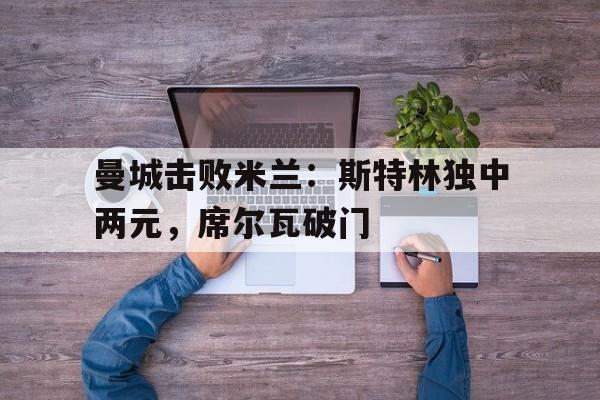 爱游戏官网-曼城击败米兰：斯特林独中两元，席尔瓦破门的简单介绍